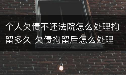 个人欠债不还法院怎么处理拘留多久 欠债拘留后怎么处理