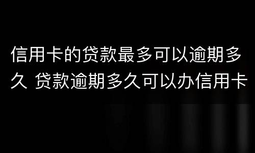 信用卡的贷款最多可以逾期多久 贷款逾期多久可以办信用卡