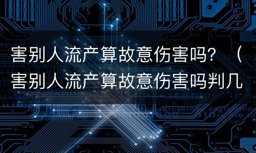 害别人流产算故意伤害吗？（害别人流产算故意伤害吗判几年）