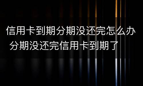 信用卡到期分期没还完怎么办 分期没还完信用卡到期了