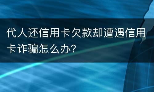 代人还信用卡欠款却遭遇信用卡诈骗怎么办？