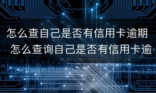 怎么查自己是否有信用卡逾期 怎么查询自己是否有信用卡逾期