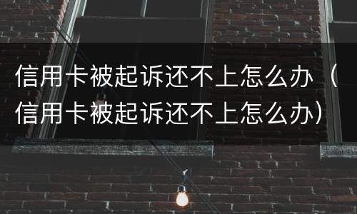 信用卡被起诉还不上怎么办（信用卡被起诉还不上怎么办）