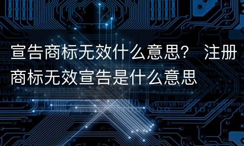 宣告商标无效什么意思？ 注册商标无效宣告是什么意思