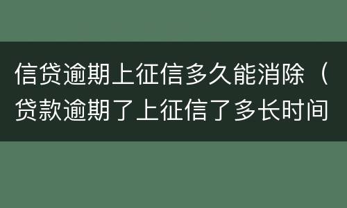 信贷逾期上征信多久能消除（贷款逾期了上征信了多长时间可以消除）
