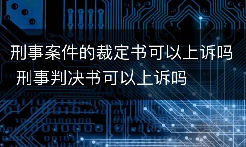 刑事案件的裁定书可以上诉吗 刑事判决书可以上诉吗