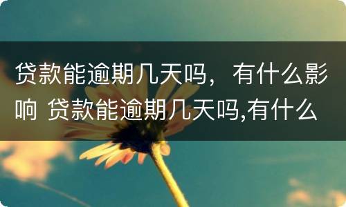 贷款能逾期几天吗，有什么影响 贷款能逾期几天吗,有什么影响嘛