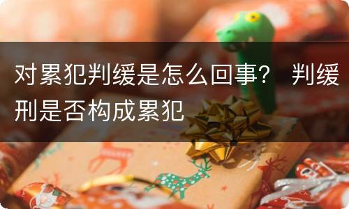 对累犯判缓是怎么回事？ 判缓刑是否构成累犯