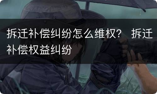 拆迁补偿纠纷怎么维权？ 拆迁补偿权益纠纷