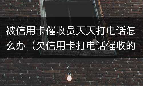 被信用卡催收员天天打电话怎么办（欠信用卡打电话催收的是什么人）