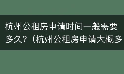 杭州公租房申请时间一般需要多久?（杭州公租房申请大概多久）