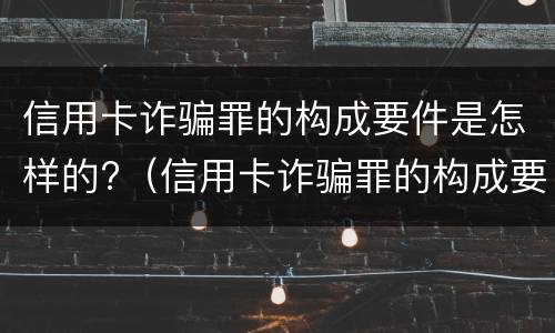信用卡诈骗罪的构成要件是怎样的?（信用卡诈骗罪的构成要件是怎样的呢）