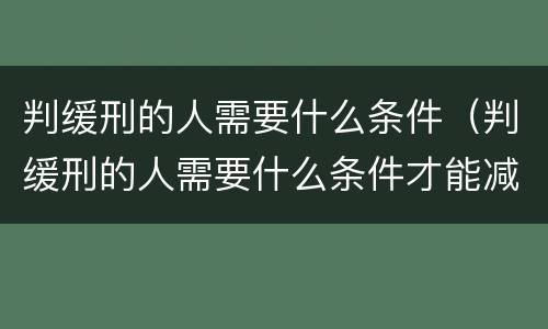 判缓刑的人需要什么条件（判缓刑的人需要什么条件才能减刑）