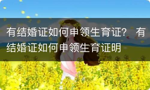 有结婚证如何申领生育证？ 有结婚证如何申领生育证明