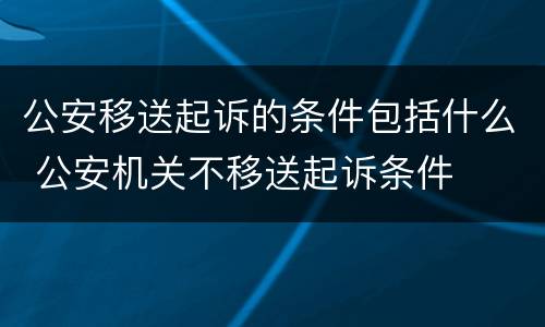 公安移送起诉的条件包括什么 公安机关不移送起诉条件