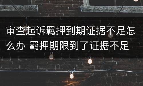 审查起诉羁押到期证据不足怎么办 羁押期限到了证据不足