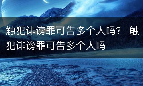触犯诽谤罪可告多个人吗？ 触犯诽谤罪可告多个人吗