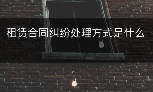 租赁合同纠纷处理方式是什么