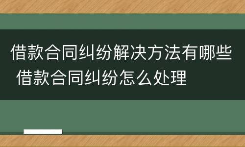 借款合同纠纷解决方法有哪些 借款合同纠纷怎么处理