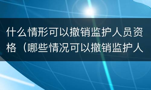 什么情形可以撤销监护人员资格（哪些情况可以撤销监护人资格）