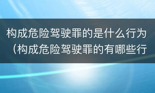 构成危险驾驶罪的是什么行为（构成危险驾驶罪的有哪些行为）
