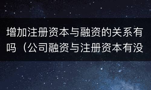 增加注册资本与融资的关系有吗（公司融资与注册资本有没关系）