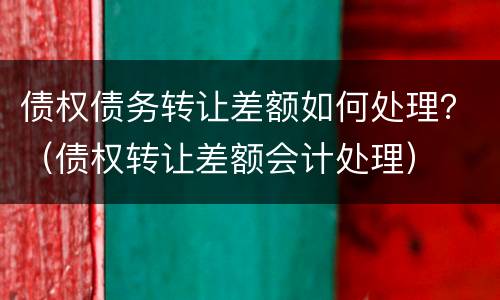 债权债务转让差额如何处理？（债权转让差额会计处理）