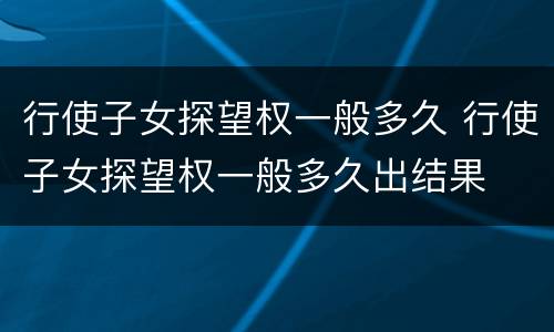 行使子女探望权一般多久 行使子女探望权一般多久出结果