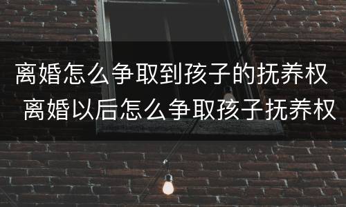 离婚怎么争取到孩子的抚养权 离婚以后怎么争取孩子抚养权