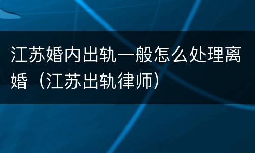 江苏婚内出轨一般怎么处理离婚（江苏出轨律师）