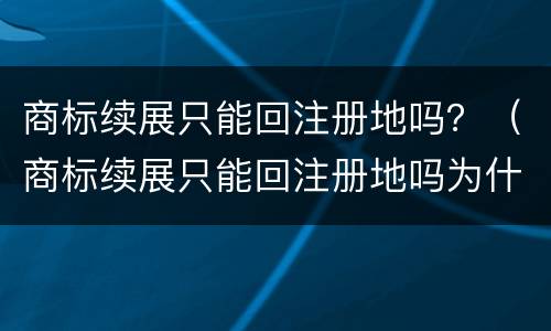 商标续展只能回注册地吗？（商标续展只能回注册地吗为什么）