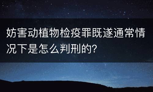 妨害动植物检疫罪既遂通常情况下是怎么判刑的？