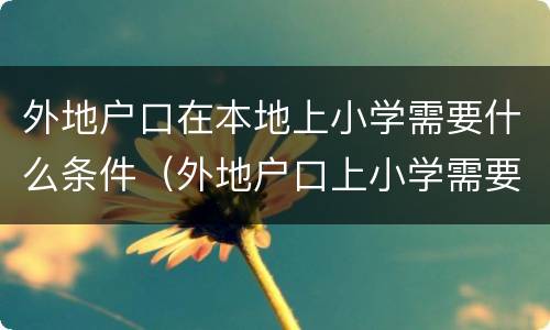 外地户口在本地上小学需要什么条件（外地户口上小学需要什么材料）