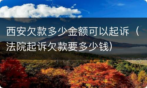 西安欠款多少金额可以起诉（法院起诉欠款要多少钱）