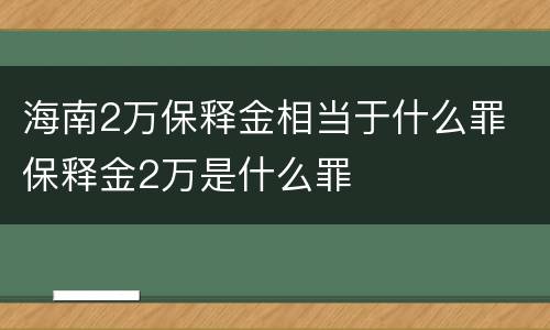 海南2万保释金相当于什么罪 保释金2万是什么罪