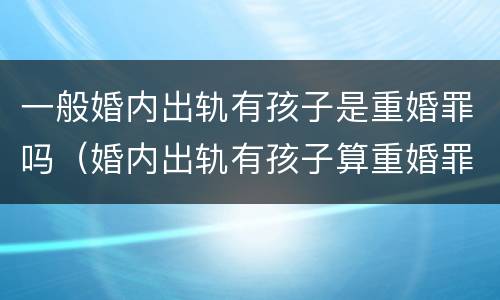 一般婚内出轨有孩子是重婚罪吗（婚内出轨有孩子算重婚罪吗）