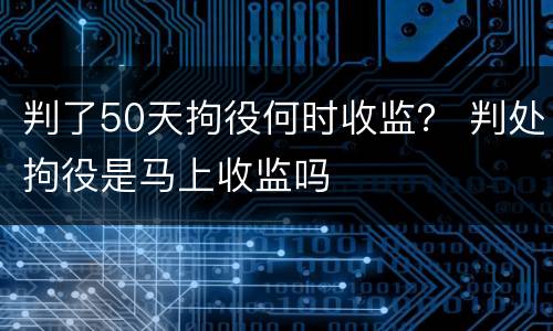 判了50天拘役何时收监？ 判处拘役是马上收监吗