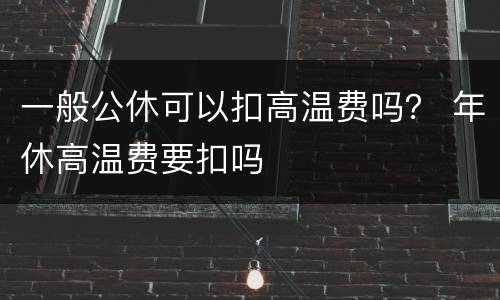 一般公休可以扣高温费吗？ 年休高温费要扣吗