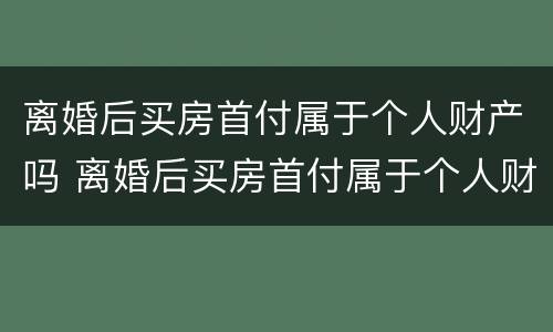 离婚后买房首付属于个人财产吗 离婚后买房首付属于个人财产吗