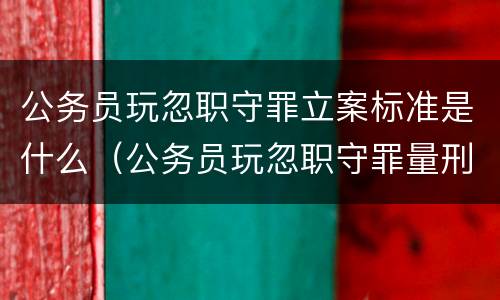 公务员玩忽职守罪立案标准是什么（公务员玩忽职守罪量刑标准）