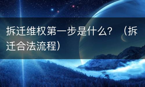 拆迁维权第一步是什么？（拆迁合法流程）