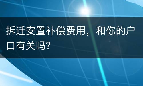 拆迁安置补偿费用，和你的户口有关吗？