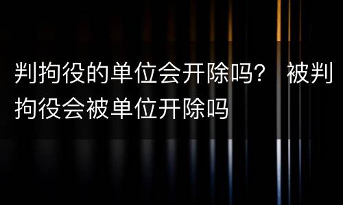 判拘役的单位会开除吗？ 被判拘役会被单位开除吗
