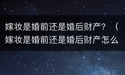 嫁妆是婚前还是婚后财产？（嫁妆是婚前还是婚后财产怎么分）