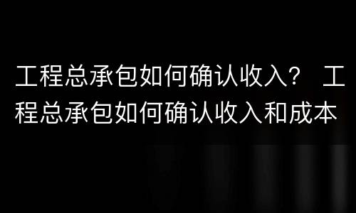 工程总承包如何确认收入？ 工程总承包如何确认收入和成本