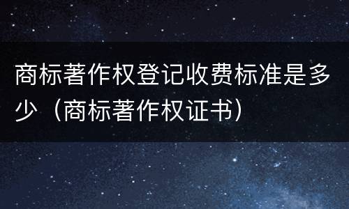 商标著作权登记收费标准是多少（商标著作权证书）