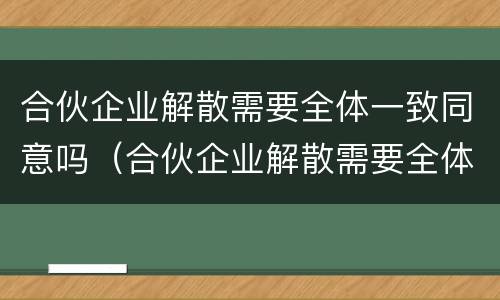 合伙企业解散需要全体一致同意吗（合伙企业解散需要全体一致同意吗）
