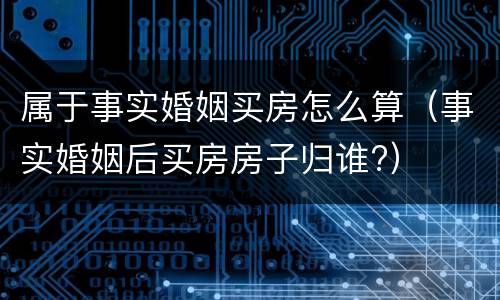 属于事实婚姻买房怎么算（事实婚姻后买房房子归谁?）