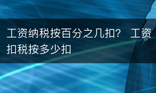 工资纳税按百分之几扣？ 工资扣税按多少扣