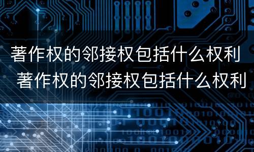 著作权的邻接权包括什么权利 著作权的邻接权包括什么权利